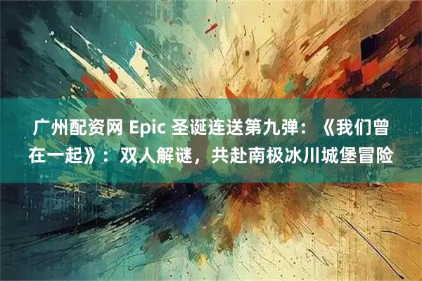 广州配资网 Epic 圣诞连送第九弹：《我们曾在一起》：双人解谜，共赴南极冰川城堡冒险