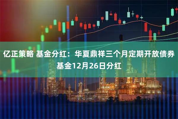 亿正策略 基金分红：华夏鼎祥三个月定期开放债券基金12月26日分红