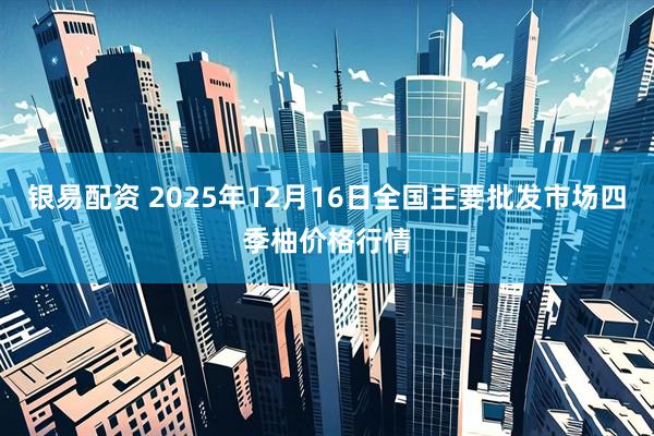 银易配资 2025年12月16日全国主要批发市场四季柚价格行情