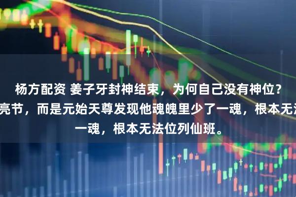 杨方配资 姜子牙封神结束，为何自己没有神位？不是他高风亮节，而是元始天尊发现他魂魄里少了一魂，根本无法位列仙班。