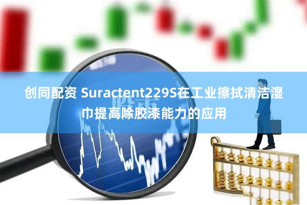 创同配资 Suractent229S在工业擦拭清洁湿巾提高除胶漆能力的应用