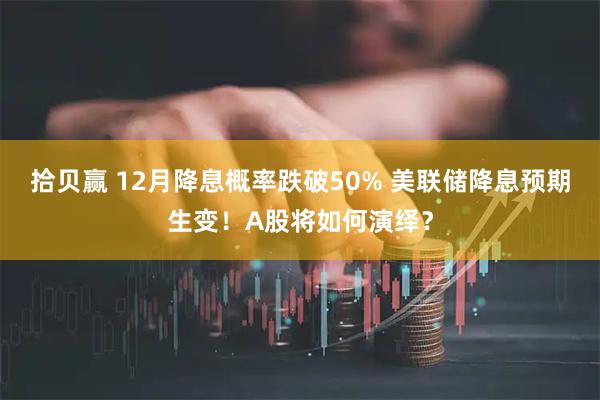 拾贝赢 12月降息概率跌破50% 美联储降息预期生变!A股将如何演绎?