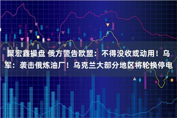 聚宏鑫操盘 俄方警告欧盟:不得没收或动用!乌军:袭击俄炼油厂!乌克兰大部分地区将轮换停电