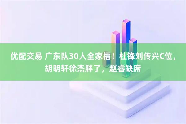 优配交易 广东队30人全家福!杜锋刘传兴C位,胡明轩徐杰胖了,赵睿缺席
