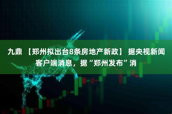 九鼎 【郑州拟出台8条房地产新政】 据央视新闻客户端消息,据“郑州发布”消