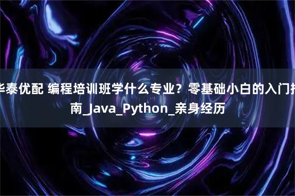 华泰优配 编程培训班学什么专业?零基础小白的入门指南_Java_Python_亲身经历
