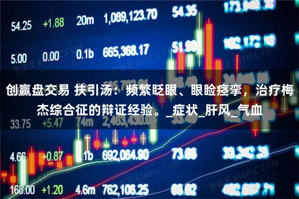 创赢盘交易 扶引汤：频繁眨眼、眼睑痉挛，治疗梅杰综合征的辩证经验。_症状_肝风_气血