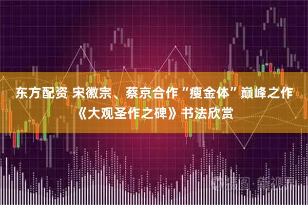 东方配资 宋徽宗、蔡京合作“瘦金体”巅峰之作《大观圣作之碑》书法欣赏