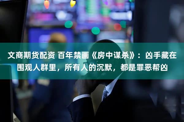 文商期货配资 百年禁画《房中谋杀》：凶手藏在围观人群里，所有人的沉默，都是罪恶帮凶