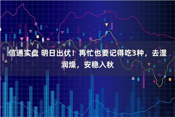 信通实盘 明日出伏！再忙也要记得吃3种，去湿润燥，安稳入秋